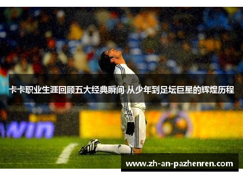 卡卡职业生涯回顾五大经典瞬间 从少年到足坛巨星的辉煌历程