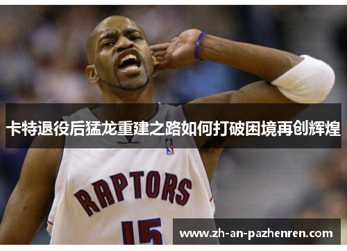 卡特退役后猛龙重建之路如何打破困境再创辉煌