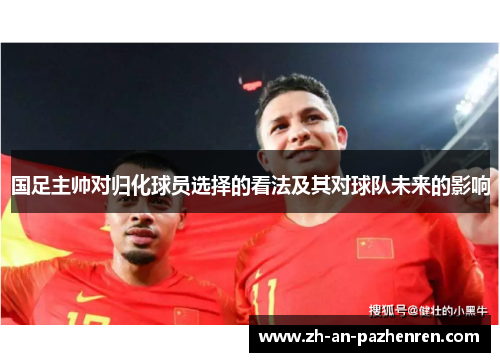 国足主帅对归化球员选择的看法及其对球队未来的影响