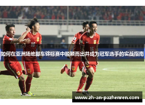 如何在亚洲场地脚车锦标赛中脱颖而出并成为冠军选手的实战指南