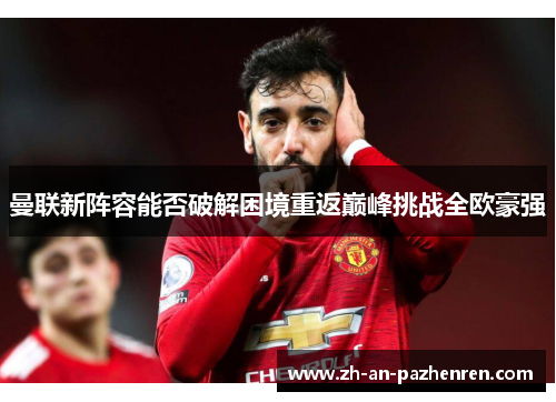曼联新阵容能否破解困境重返巅峰挑战全欧豪强