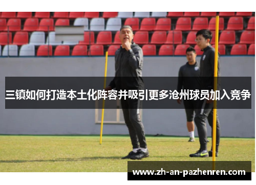 三镇如何打造本土化阵容并吸引更多沧州球员加入竞争