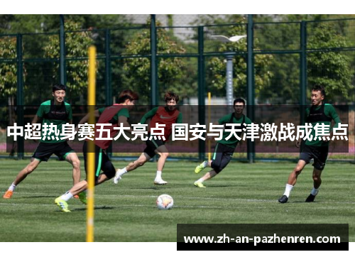 中超热身赛五大亮点 国安与天津激战成焦点