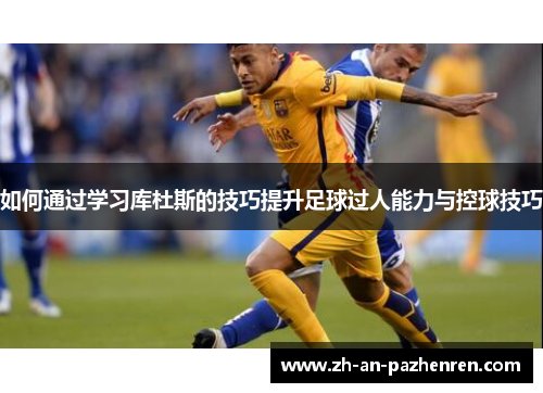 如何通过学习库杜斯的技巧提升足球过人能力与控球技巧