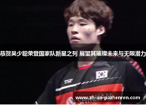 恭贺吴少聪荣登国家队新星之列 展望其璀璨未来与无限潜力