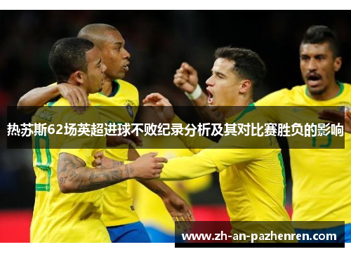 热苏斯62场英超进球不败纪录分析及其对比赛胜负的影响