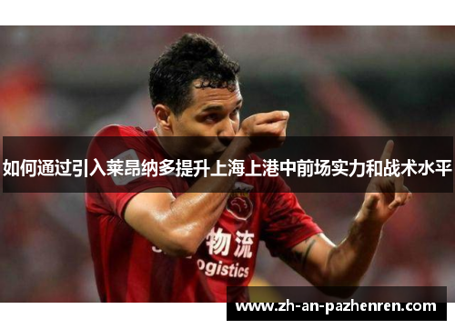 如何通过引入莱昂纳多提升上海上港中前场实力和战术水平