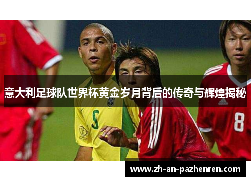 意大利足球队世界杯黄金岁月背后的传奇与辉煌揭秘
