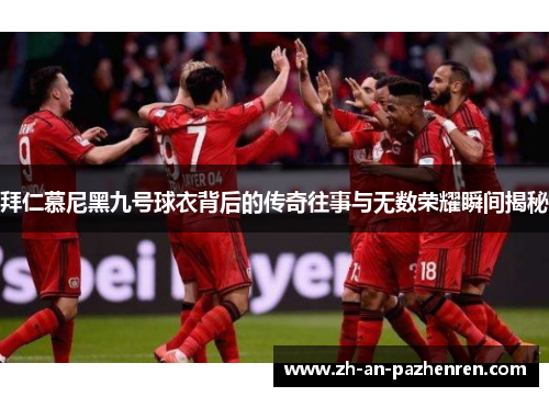 拜仁慕尼黑九号球衣背后的传奇往事与无数荣耀瞬间揭秘