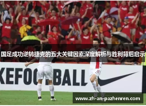 国足成功逆转捷克的五大关键因素深度解析与胜利背后启示
