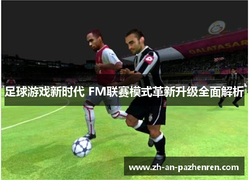 足球游戏新时代 FM联赛模式革新升级全面解析