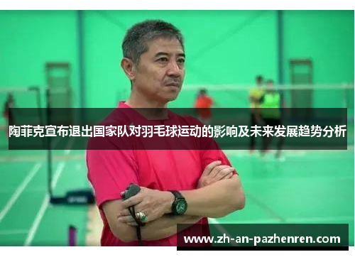 陶菲克宣布退出国家队对羽毛球运动的影响及未来发展趋势分析