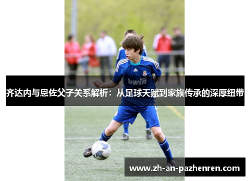齐达内与恩佐父子关系解析:从足球天赋到家族传承的深厚纽带