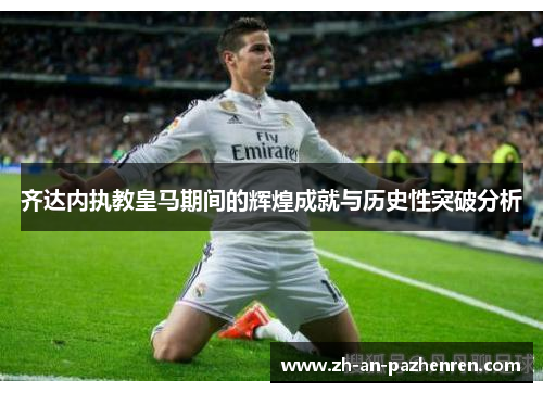 齐达内执教皇马期间的辉煌成就与历史性突破分析