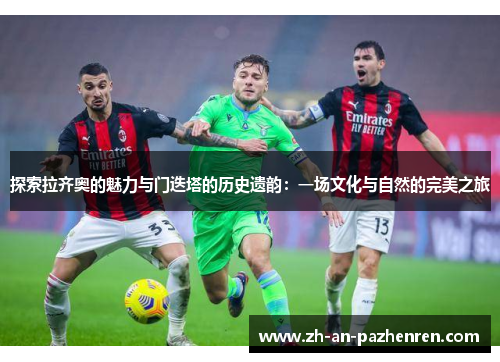 探索拉齐奥的魅力与门迭塔的历史遗韵:一场文化与自然的完美之旅 探索拉齐奥的魅力与门迭塔的历史遗韵:一场文化与自然的完美之旅