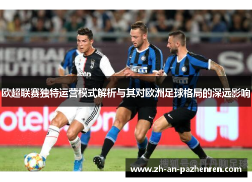 欧超联赛独特运营模式解析与其对欧洲足球格局的深远影响