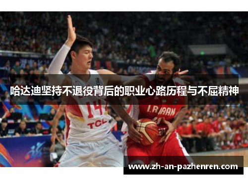 哈达迪坚持不退役背后的职业心路历程与不屈精神