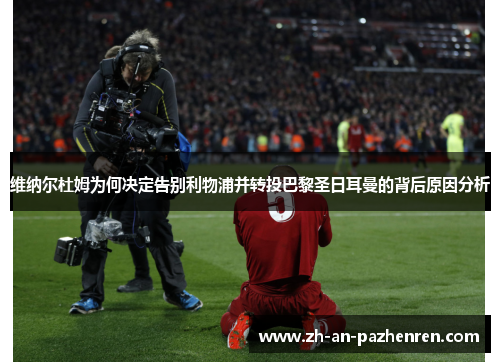 维纳尔杜姆为何决定告别利物浦并转投巴黎圣日耳曼的背后原因分析