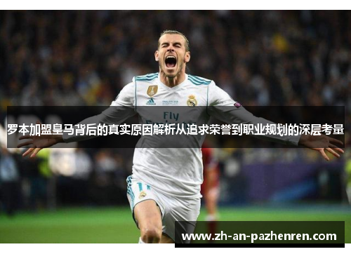 罗本加盟皇马背后的真实原因解析从追求荣誉到职业规划的深层考量