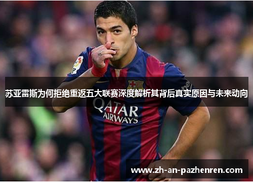 苏亚雷斯为何拒绝重返五大联赛深度解析其背后真实原因与未来动向 苏亚雷斯为何拒绝重返五大联赛深度解析其背后真实原因与未来动向