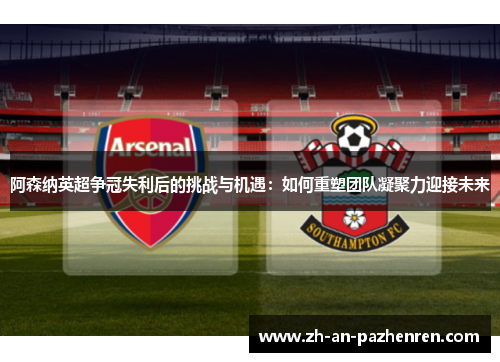 阿森纳英超争冠失利后的挑战与机遇：如何重塑团队凝聚力迎接未来