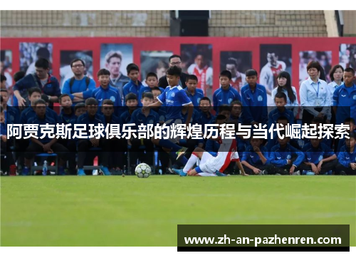 阿贾克斯足球俱乐部的辉煌历程与当代崛起探索