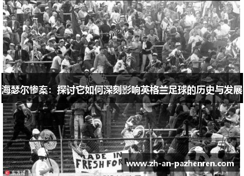 海瑟尔惨案：探讨它如何深刻影响英格兰足球的历史与发展