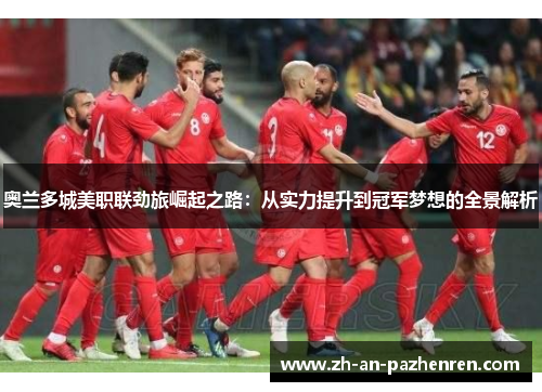 奥兰多城美职联劲旅崛起之路:从实力提升到冠军梦想的全景解析 奥兰多城美职联劲旅崛起之路:从实力提升到冠军梦想的全景解析