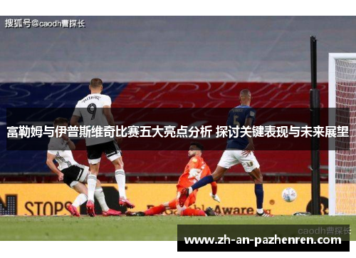 富勒姆与伊普斯维奇比赛五大亮点分析 探讨关键表现与未来展望
