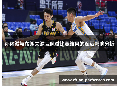 孙铭徽与布朗关键表现对比赛结果的深远影响分析