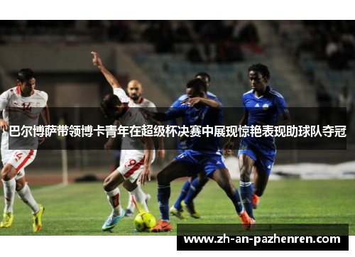 巴尔博萨带领博卡青年在超级杯决赛中展现惊艳表现助球队夺冠