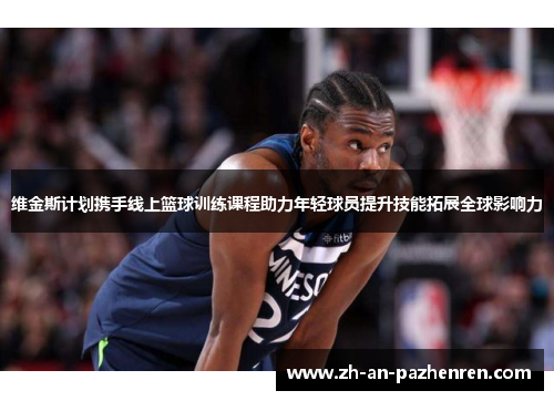 维金斯计划携手线上篮球训练课程助力年轻球员提升技能拓展全球影响力