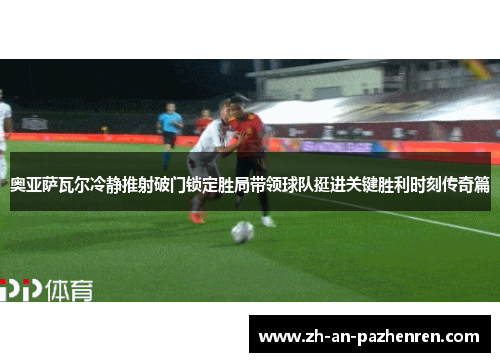 奥亚萨瓦尔冷静推射破门锁定胜局带领球队挺进关键胜利时刻传奇篇 奥亚萨瓦尔冷静推射破门锁定胜局带领球队挺进关键胜利时刻传奇篇