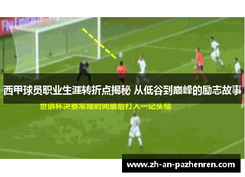 西甲球员职业生涯转折点揭秘 从低谷到巅峰的励志故事