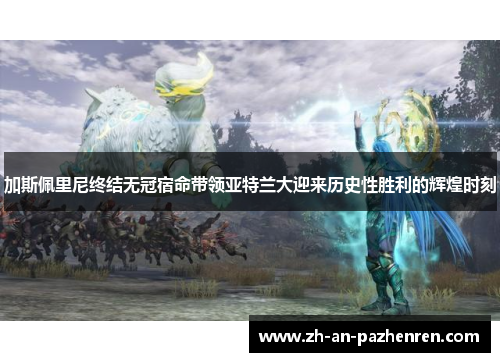 加斯佩里尼终结无冠宿命带领亚特兰大迎来历史性胜利的辉煌时刻 加斯佩里尼终结无冠宿命带领亚特兰大迎来历史性胜利的辉煌时刻