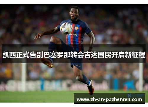 凯西正式告别巴塞罗那转会吉达国民开启新征程 凯西正式告别巴塞罗那转会吉达国民开启新征程
