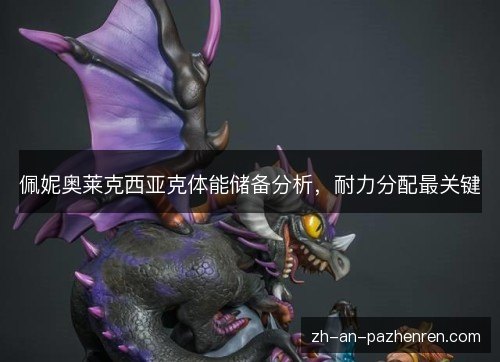 佩妮奥莱克西亚克体能储备分析,耐力分配最关键 佩妮奥莱克西亚克体能储备分析,耐力分配最关键