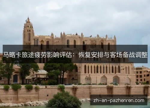马略卡旅途疲劳影响评估:恢复安排与客场备战调整 马略卡旅途疲劳影响评估:恢复安排与客场备战调整