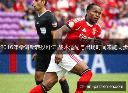 2016年桑谢斯转投拜仁 战术适配与出场时间未能同步 2016年桑谢斯转投拜仁 战术适配与出场时间未能同步